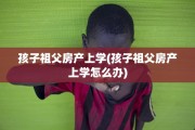 孩子祖父房产上学(孩子祖父房产上学怎么办)
