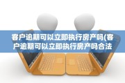 客户逾期可以立即执行房产吗(客户逾期可以立即执行房产吗合法吗)