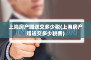 上海房产赠送交多少税(上海房产赠送交多少税费)