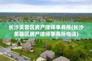 长沙芙蓉区房产律师事务所(长沙芙蓉区房产律师事务所电话)