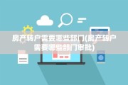 房产转户需要哪些部门(房产转户需要哪些部门审批)