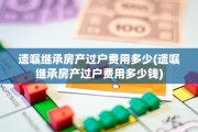 遗嘱继承房产过户费用多少(遗嘱继承房产过户费用多少钱)
