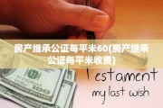 房产继承公证每平米60(房产继承公证每平米收费)