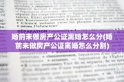 婚前未做房产公证离婚怎么分(婚前未做房产公证离婚怎么分割)