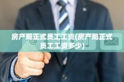 房产局正式员工工资(房产局正式员工工资多少)