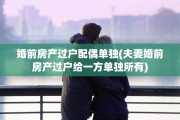 婚前房产过户配偶单独(夫妻婚前房产过户给一方单独所有)