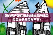 婚前房产婚后租金(婚前房产婚后租金属于共同财产吗)