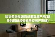 租赁的房屋装修费用交房产税(租赁的房屋装修费用交房产税吗)