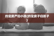 约定房产归小孩(约定房子归孩子)