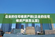 企业的住宅楼房产税(企业的住宅楼房产税怎么算)