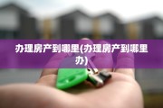 办理房产到哪里(办理房产到哪里办)