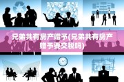 兄弟共有房产赠予(兄弟共有房产赠予要交税吗)