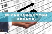 房产产权转让有哪些(房产产权转让有哪些费用)