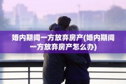 婚内期间一方放弃房产(婚内期间一方放弃房产怎么办)