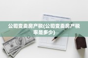 公司变卖房产税(公司变卖房产税率是多少)