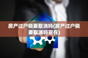 房产过户税要取消吗(房产过户税要取消吗现在)