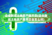 企业倒闭土地房产税不交(企业倒闭土地房产税不交会怎么样)