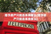 赠予房产只能直系亲属么(赠予房产只能直系亲属么)