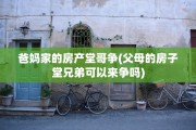 爸妈家的房产堂哥争(父母的房子堂兄弟可以来争吗)