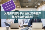 父母房产赠与子女协议(父母房产赠与子女协议范本)