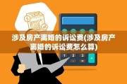 涉及房产离婚的诉讼费(涉及房产离婚的诉讼费怎么算)