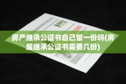 房产继承公证书自己留一份吗(房屋继承公证书需要几份)