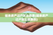 姐弟房产过户怎么收费(姐弟房产过户怎么收费的)