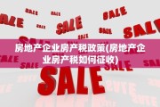 房地产企业房产税政策(房地产企业房产税如何征收)