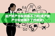 遗产房产分配协商不了的(遗产房产分配协商不了的原因)