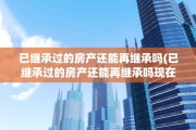 已继承过的房产还能再继承吗(已继承过的房产还能再继承吗现在)