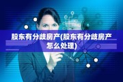 股东有分歧房产(股东有分歧房产怎么处理)