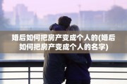 婚后如何把房产变成个人的(婚后如何把房产变成个人的名字)