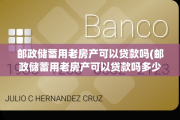 邮政储蓄用老房产可以贷款吗(邮政储蓄用老房产可以贷款吗多少钱)