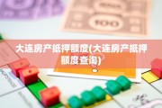 大连房产抵押额度(大连房产抵押额度查询)