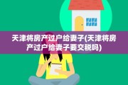 天津将房产过户给妻子(天津将房产过户给妻子要交税吗)