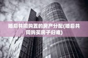 婚后共同购置的房产分配(婚后共同购买房子归谁)