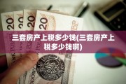 三套房产上税多少钱(三套房产上税多少钱啊)