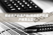 规避房产的遗产税(规避房产的遗产税怎么算)