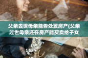 父亲去世母亲能否处置房产(父亲过世母亲还在房产能买卖给子女吗)