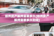 郑州房产解押需要多久(郑州房产解押需要多久时间)