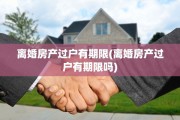 离婚房产过户有期限(离婚房产过户有期限吗)