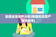 配偶去世房产分配(配偶死后房产继承顺序)