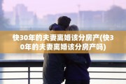 快30年的夫妻离婚该分房产(快30年的夫妻离婚该分房产吗)