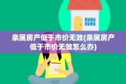 亲属房产低于市价无效(亲属房产低于市价无效怎么办)