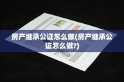 房产继承公证怎么做(房产继承公证怎么做?)