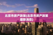 北京市房产政策(北京市房产政策最新消息)