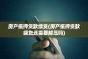 房产抵押贷款续贷(房产抵押贷款续贷还需要解压吗)