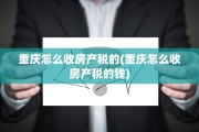 重庆怎么收房产税的(重庆怎么收房产税的钱)