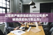 公司房产被担保后执行(公司房产被担保后执行怎么办)