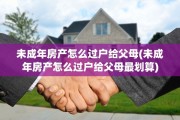 未成年房产怎么过户给父母(未成年房产怎么过户给父母最划算)